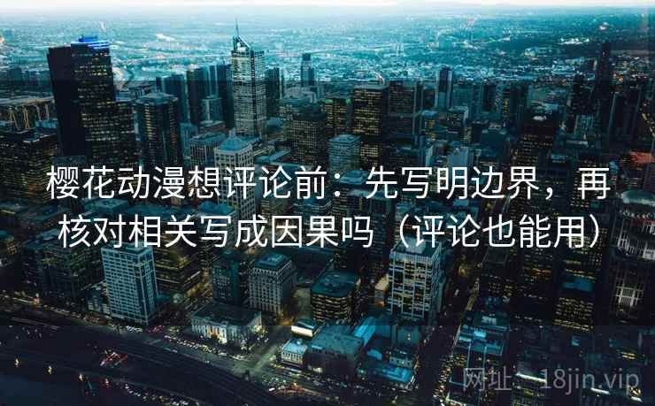 樱花动漫想评论前：先写明边界，再核对相关写成因果吗（评论也能用）