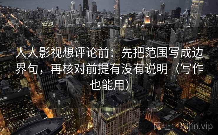 人人影视想评论前：先把范围写成边界句，再核对前提有没有说明（写作也能用）  第2张