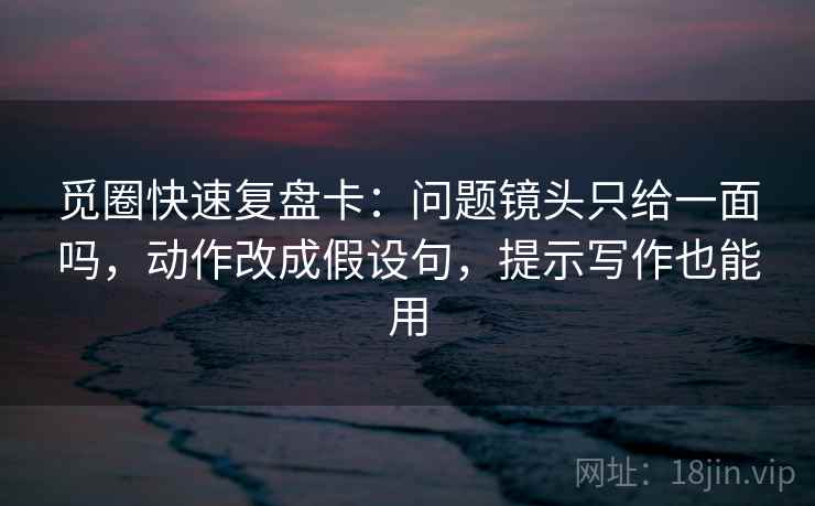 觅圈快速复盘卡：问题镜头只给一面吗，动作改成假设句，提示写作也能用  第1张