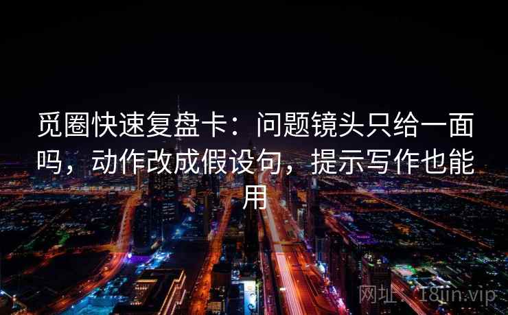 觅圈快速复盘卡：问题镜头只给一面吗，动作改成假设句，提示写作也能用  第2张