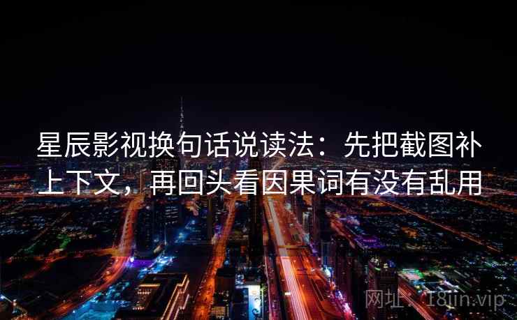 星辰影视换句话说读法：先把截图补上下文，再回头看因果词有没有乱用  第2张