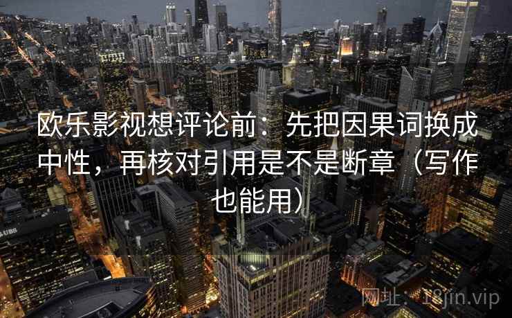 欧乐影视想评论前:先把因果词换成中性,再核对引用是不是断章(写作也能用) 第2张 欧乐影视想评论前:先把因果词换成中性,再核对引用是不是断章(写作也能用) 第2张