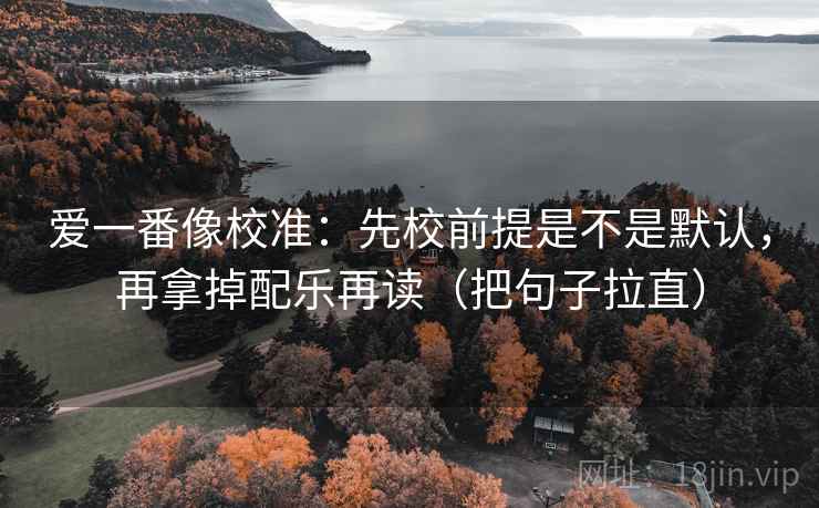爱一番像校准：先校前提是不是默认，再拿掉配乐再读（把句子拉直）  第2张
