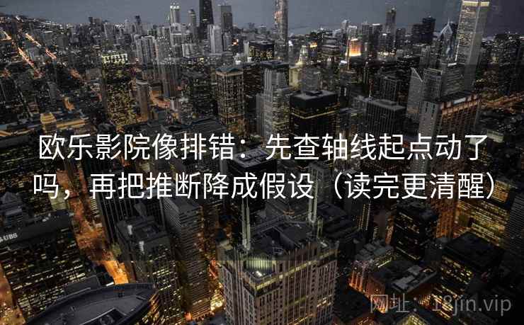 欧乐影院像排错：先查轴线起点动了吗，再把推断降成假设（读完更清醒）