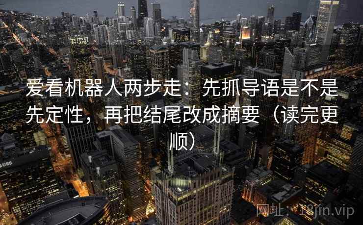 爱看机器人两步走：先抓导语是不是先定性，再把结尾改成摘要（读完更顺）  第2张