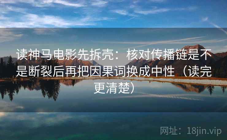 读神马电影先拆壳:核对传播链是不是断裂后再把因果词换成中性(读完更清楚)