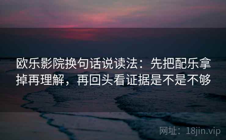 欧乐影院换句话说读法：先把配乐拿掉再理解，再回头看证据是不是不够