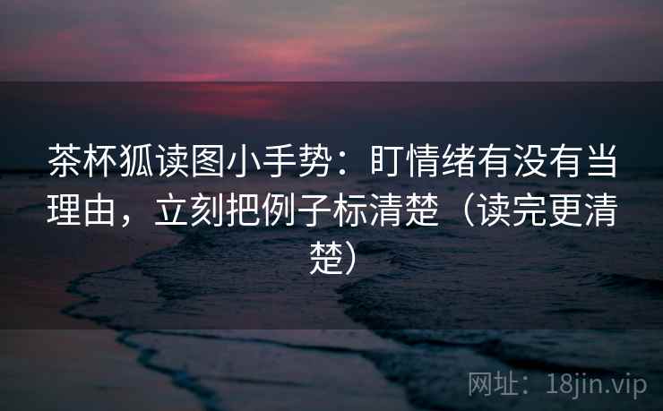 茶杯狐读图小手势:盯情绪有没有当理由,立刻把例子标清楚(读完更清楚) 第1张 茶杯狐读图小手势:盯情绪有没有当理由,立刻把例子标清楚(读完更清楚) 第1张