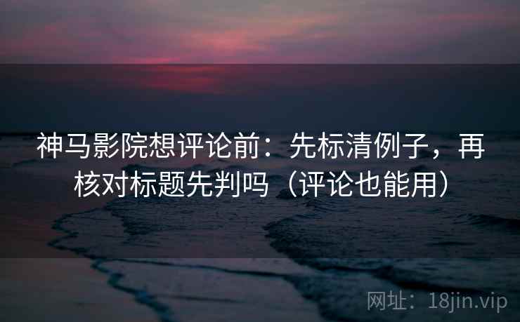 神马影院想评论前:先标清例子,再核对标题先判吗(评论也能用)