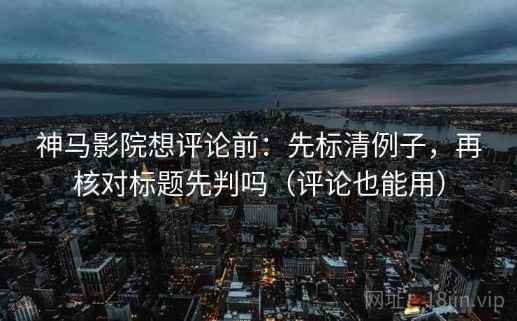 神马影院想评论前:先标清例子,再核对标题先判吗(评论也能用) 第2张 神马影院想评论前:先标清例子,再核对标题先判吗(评论也能用) 第2张
