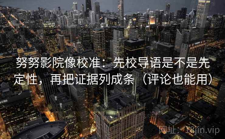 努努影院像校准:先校导语是不是先定性,再把证据列成条(评论也能用) 第2张 努努影院像校准:先校导语是不是先定性,再把证据列成条(评论也能用) 第2张