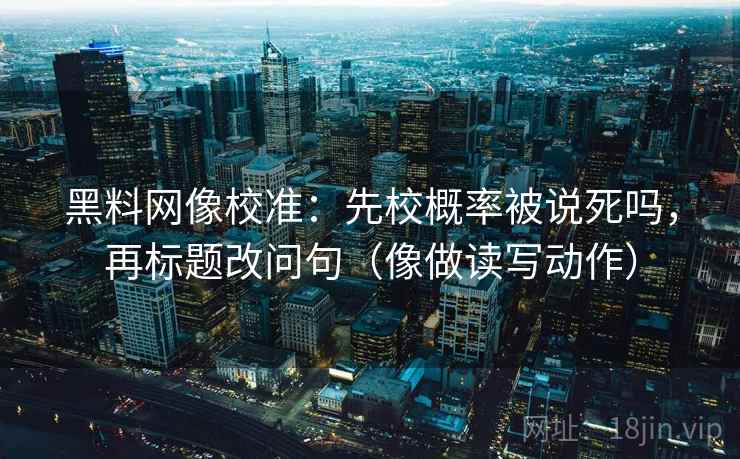 黑料网像校准：先校概率被说死吗，再标题改问句（像做读写动作）