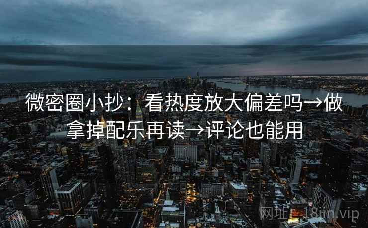 微密圈小抄：看热度放大偏差吗→做拿掉配乐再读→评论也能用