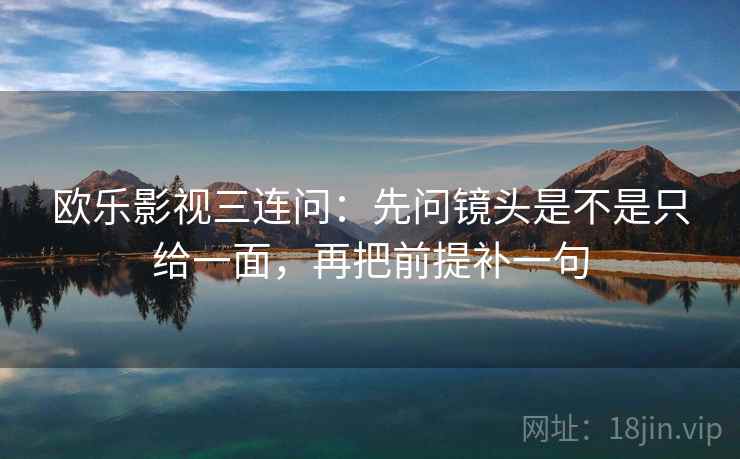 欧乐影视三连问：先问镜头是不是只给一面，再把前提补一句  第2张