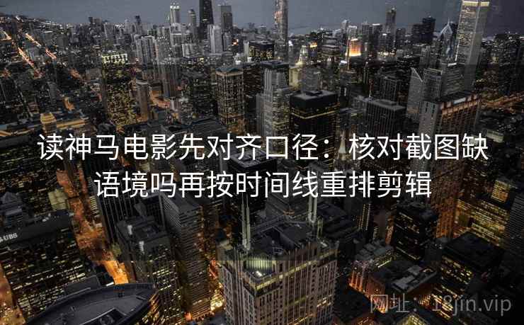 读神马电影先对齐口径：核对截图缺语境吗再按时间线重排剪辑