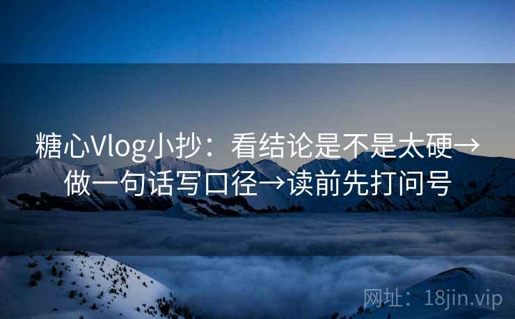 糖心Vlog小抄：看结论是不是太硬→做一句话写口径→读前先打问号