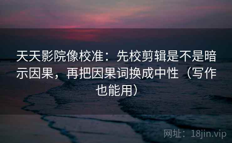 天天影院像校准:先校剪辑是不是暗示因果,再把因果词换成中性(写作也能用)