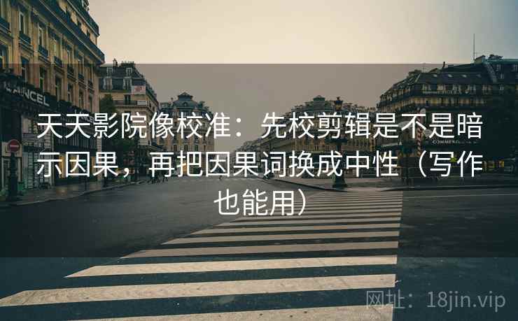 天天影院像校准:先校剪辑是不是暗示因果,再把因果词换成中性(写作也能用) 第2张 天天影院像校准:先校剪辑是不是暗示因果,再把因果词换成中性(写作也能用) 第2张