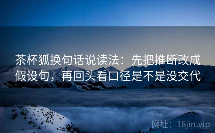 茶杯狐换句话说读法:先把推断改成假设句,再回头看口径是不是没交代 第2张 茶杯狐换句话说读法:先把推断改成假设句,再回头看口径是不是没交代 第2张