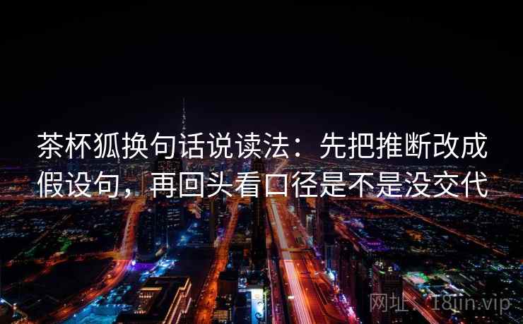 茶杯狐换句话说读法：先把推断改成假设句，再回头看口径是不是没交代