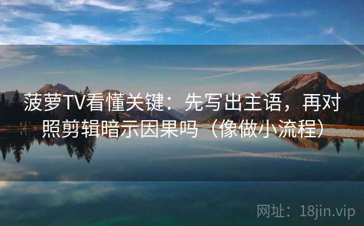 菠萝TV看懂关键：先写出主语，再对照剪辑暗示因果吗（像做小流程）  第2张