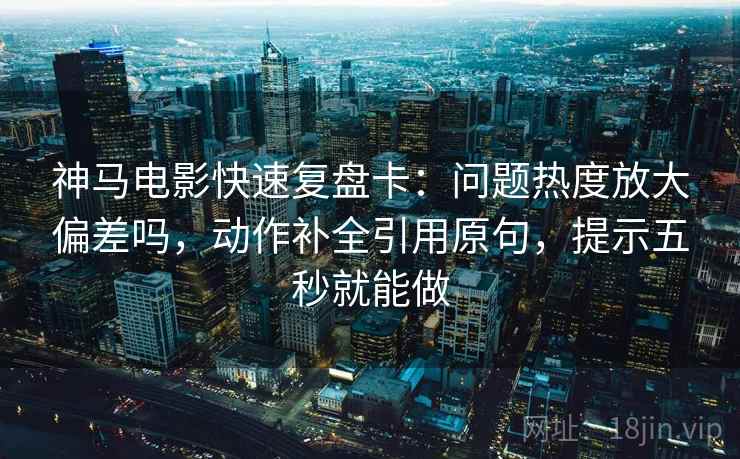 神马电影快速复盘卡:问题热度放大偏差吗,动作补全引用原句,提示五秒就能做