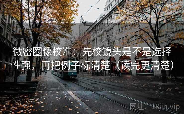 微密圈像校准：先校镜头是不是选择性强，再把例子标清楚（读完更清楚）