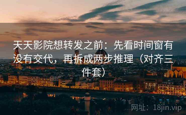 天天影院想转发之前:先看时间窗有没有交代,再拆成两步推理(对齐三件套) 第2张 天天影院想转发之前:先看时间窗有没有交代,再拆成两步推理(对齐三件套) 第2张