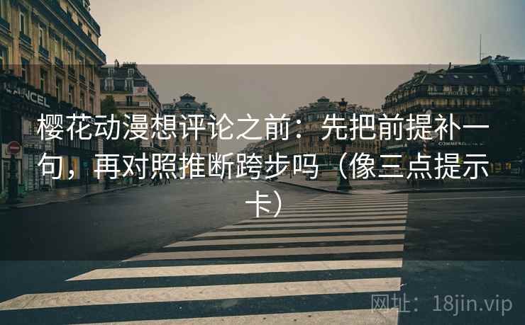 樱花动漫想评论之前:先把前提补一句,再对照推断跨步吗(像三点提示卡) 第2张 樱花动漫想评论之前:先把前提补一句,再对照推断跨步吗(像三点提示卡) 第2张
