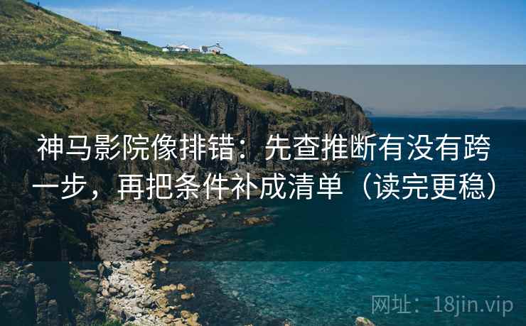 神马影院像排错:先查推断有没有跨一步,再把条件补成清单(读完更稳) 第2张 神马影院像排错:先查推断有没有跨一步,再把条件补成清单(读完更稳) 第2张