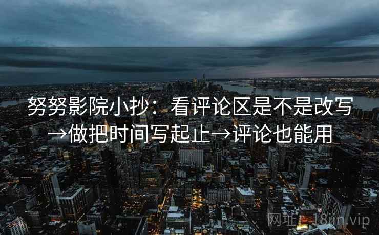 努努影院小抄:看评论区是不是改写→做把时间写起止→评论也能用 第2张 努努影院小抄:看评论区是不是改写→做把时间写起止→评论也能用 第2张