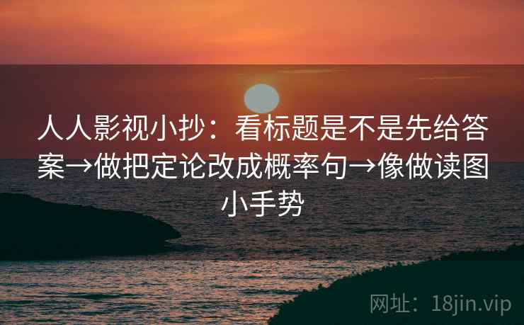 人人影视小抄:看标题是不是先给答案→做把定论改成概率句→像做读图小手势 第2张 人人影视小抄:看标题是不是先给答案→做把定论改成概率句→像做读图小手势 第2张