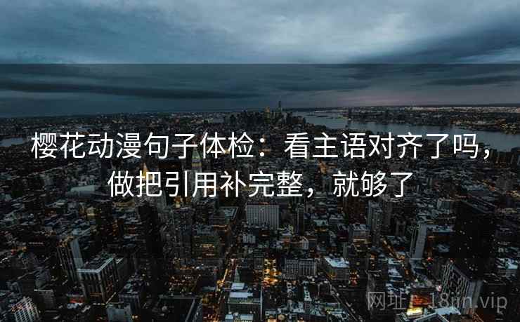 樱花动漫句子体检:看主语对齐了吗,做把引用补完整,就够了 第2张 樱花动漫句子体检:看主语对齐了吗,做把引用补完整,就够了 第2张