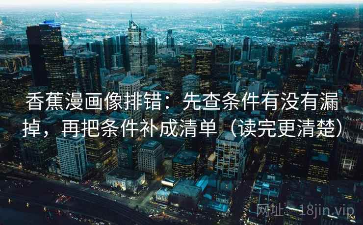 香蕉漫画像排错：先查条件有没有漏掉，再把条件补成清单（读完更清楚）  第2张