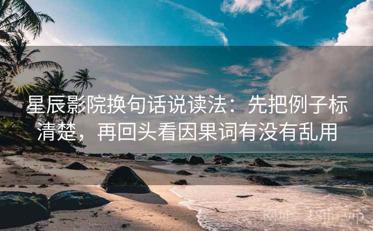 星辰影院换句话说读法：先把例子标清楚，再回头看因果词有没有乱用  第2张