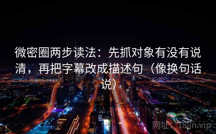 微密圈两步读法：先抓对象有没有说清，再把字幕改成描述句（像换句话说）  第2张