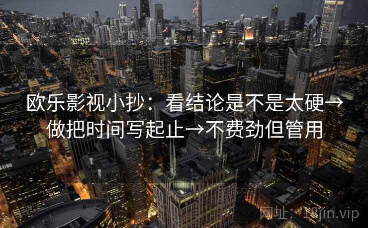 欧乐影视小抄：看结论是不是太硬→做把时间写起止→不费劲但管用  第2张