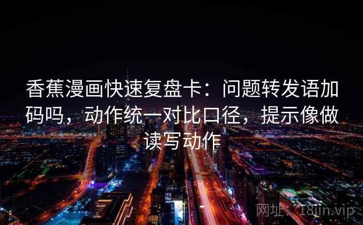 香蕉漫画快速复盘卡：问题转发语加码吗，动作统一对比口径，提示像做读写动作  第2张