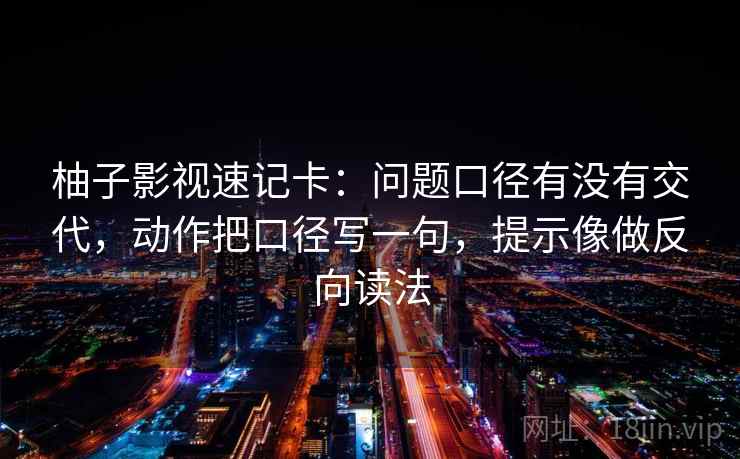 柚子影视速记卡：问题口径有没有交代，动作把口径写一句，提示像做反向读法
