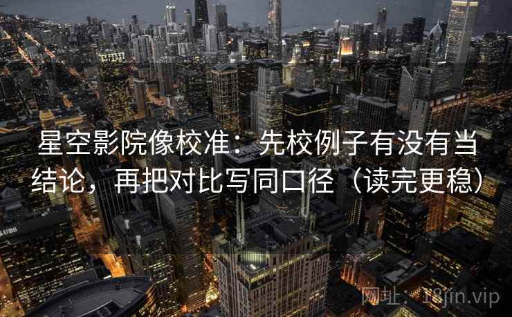 星空影院像校准：先校例子有没有当结论，再把对比写同口径（读完更稳）
