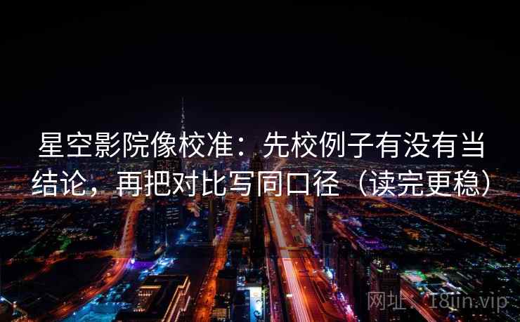 星空影院像校准：先校例子有没有当结论，再把对比写同口径（读完更稳）  第2张
