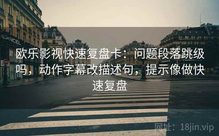 欧乐影视快速复盘卡：问题段落跳级吗，动作字幕改描述句，提示像做快速复盘