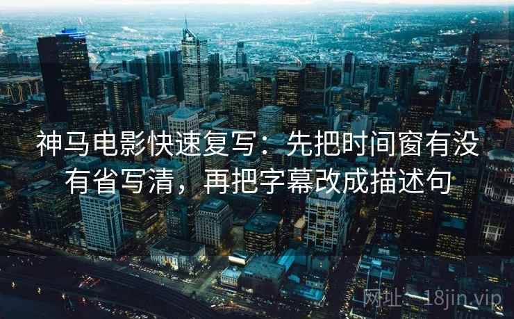 神马电影快速复写：先把时间窗有没有省写清，再把字幕改成描述句  第2张