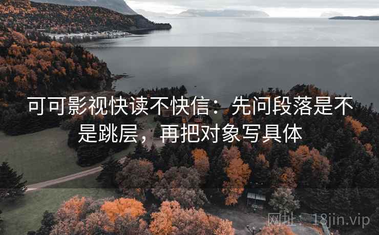 可可影视快读不快信：先问段落是不是跳层，再把对象写具体