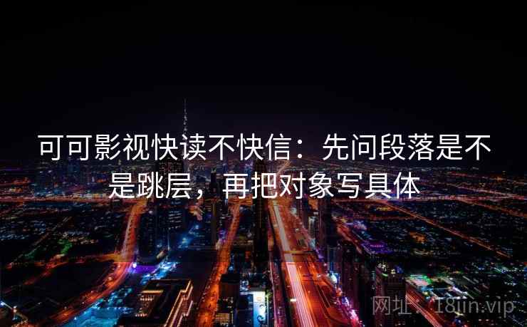 可可影视快读不快信：先问段落是不是跳层，再把对象写具体  第2张