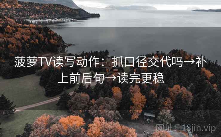 菠萝TV读写动作：抓口径交代吗→补上前后句→读完更稳