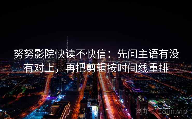 努努影院快读不快信：先问主语有没有对上，再把剪辑按时间线重排  第2张