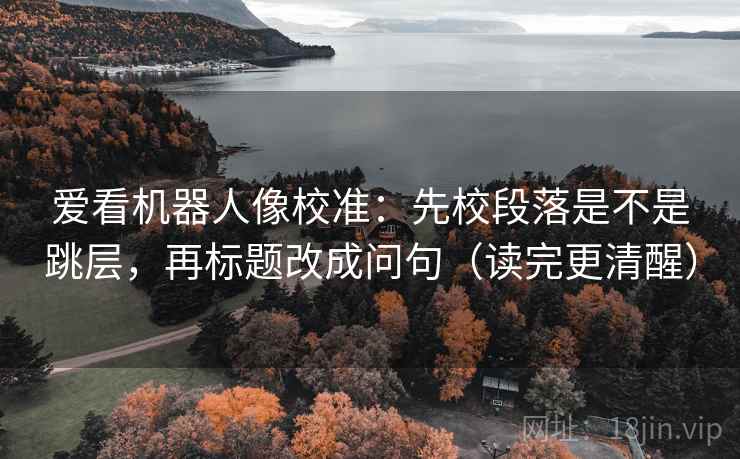 爱看机器人像校准：先校段落是不是跳层，再标题改成问句（读完更清醒）  第1张