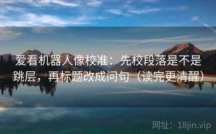 爱看机器人像校准：先校段落是不是跳层，再标题改成问句（读完更清醒）  第2张