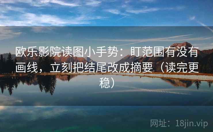 欧乐影院读图小手势：盯范围有没有画线，立刻把结尾改成摘要（读完更稳）